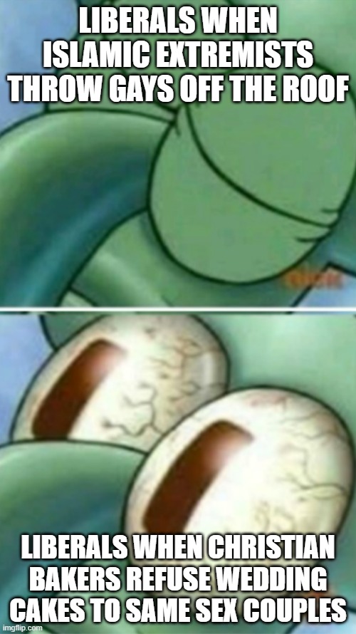 Double Standard |  LIBERALS WHEN ISLAMIC EXTREMISTS THROW GAYS OFF THE ROOF; LIBERALS WHEN CHRISTIAN BAKERS REFUSE WEDDING CAKES TO SAME SEX COUPLES | image tagged in squidward eyes,memes,liberals,politics | made w/ Imgflip meme maker