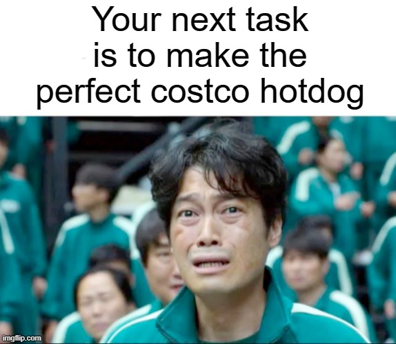 No one can make it perfect, other than the cooks at costco | Your next task is to make the perfect costco hotdog | image tagged in your next task is to- | made w/ Imgflip meme maker