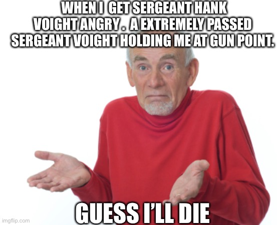 Guess I'll die  | WHEN I  GET SERGEANT HANK VOIGHT ANGRY .  A EXTREMELY PASSED SERGEANT VOIGHT HOLDING ME AT GUN POINT. GUESS I’LL DIE | image tagged in guess i'll die | made w/ Imgflip meme maker