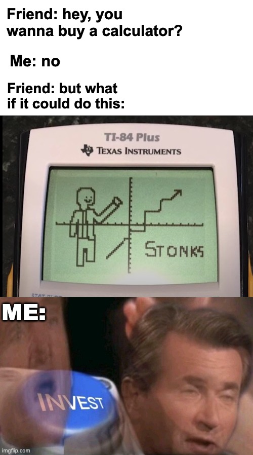 I'll make STONKS | Friend: hey, you wanna buy a calculator? Me: no; Friend: but what if it could do this:; ME: | image tagged in invest,memes,unfunny,stonks | made w/ Imgflip meme maker