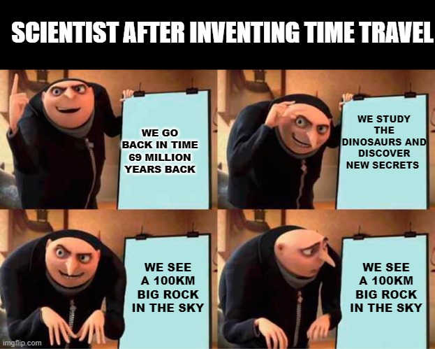 Gru's Plan Meme | SCIENTIST AFTER INVENTING TIME TRAVEL; WE STUDY THE DINOSAURS AND DISCOVER NEW SECRETS; WE GO BACK IN TIME 69 MILLION YEARS BACK; WE SEE A 100KM BIG ROCK IN THE SKY; WE SEE A 100KM BIG ROCK IN THE SKY | image tagged in memes,gru's plan | made w/ Imgflip meme maker