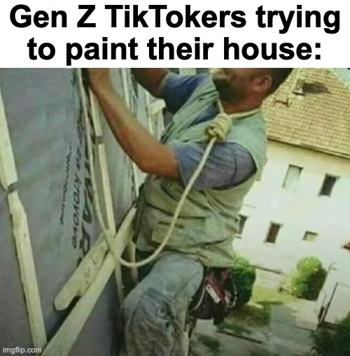 sorry if this is too dark | Gen Z TikTokers trying to paint their house: | image tagged in memes,unfunny | made w/ Imgflip meme maker