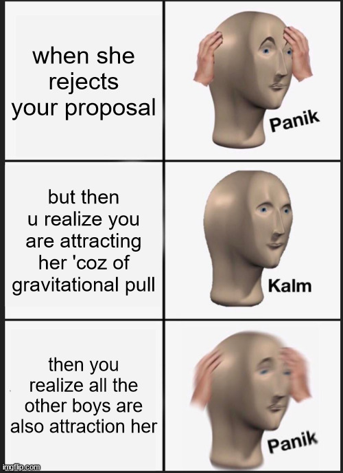 gravity | when she rejects your proposal; but then u realize you are attracting her 'coz of gravitational pull; then you realize all the other boys are also attraction her | image tagged in memes,panik kalm panik | made w/ Imgflip meme maker