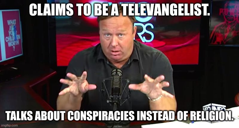 That bone broth must've messed up his brain. | CLAIMS TO BE A TELEVANGELIST. TALKS ABOUT CONSPIRACIES INSTEAD OF RELIGION. | image tagged in alex jones,idiot | made w/ Imgflip meme maker