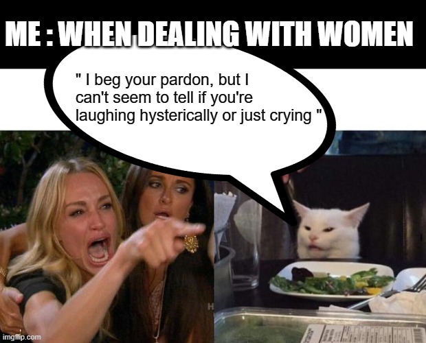 ME : WHEN DEALING WITH WOMEN; " I beg your pardon, but I can't seem to tell if you're laughing hysterically or just crying " | image tagged in memes,woman yelling at cat | made w/ Imgflip meme maker