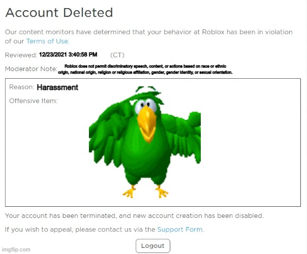 poison banned from ROBLOX (New interface) | 12/23/2021 3:40:58 PM; Roblox does not permit discriminatory speech, content, or actions based on race or ethnic origin, national origin, religion or religious affiliation, gender, gender identity, or sexual orientation. Harassment | image tagged in roblox ban,roblox,account deleted,poison ban | made w/ Imgflip meme maker