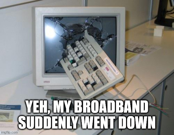 FNAF rage | YEH, MY BROADBAND SUDDENLY WENT DOWN | image tagged in fnaf rage | made w/ Imgflip meme maker