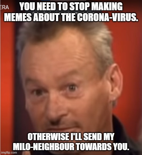Stop making jokes about covid. | YOU NEED TO STOP MAKING MEMES ABOUT THE CORONA-VIRUS. OTHERWISE I'LL SEND MY MILO-NEIGHBOUR TOWARDS YOU. | image tagged in stop it | made w/ Imgflip meme maker