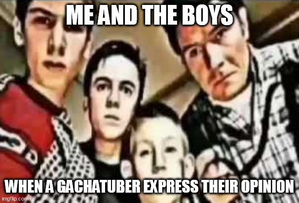 Me and the boys v2 | ME AND THE BOYS; WHEN A GACHATUBER EXPRESS THEIR OPINION | image tagged in me and the boys,memes,gacha | made w/ Imgflip meme maker