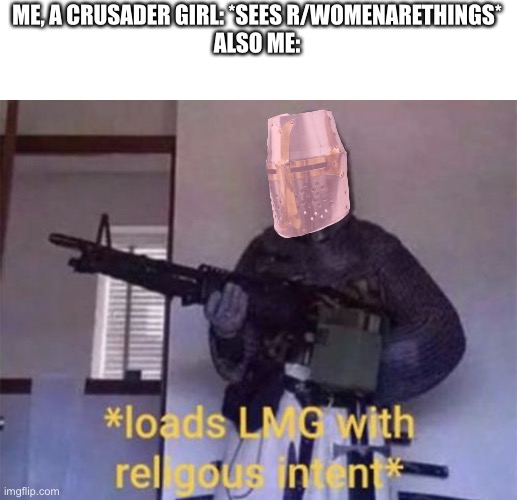 It's a subreddit full of p*rn and objectifying women. Permission to crusade? | ME, A CRUSADER GIRL: *SEES R/WOMENARETHINGS*
ALSO ME: | image tagged in loads lmg with religious intent | made w/ Imgflip meme maker