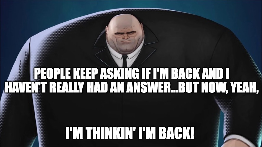 Im Back | PEOPLE KEEP ASKING IF I'M BACK AND I HAVEN'T REALLY HAD AN ANSWER...BUT NOW, YEAH, I'M THINKIN' I'M BACK! | image tagged in kingpin | made w/ Imgflip meme maker