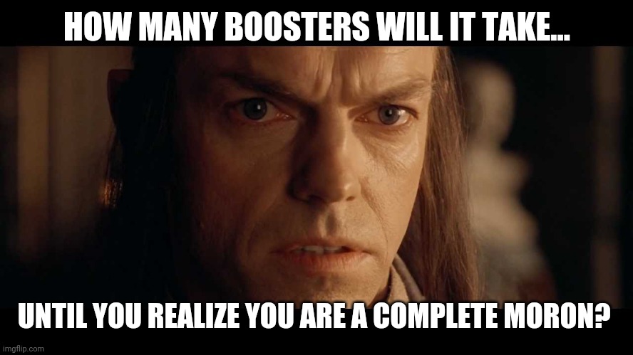 Only you know that answer. | HOW MANY BOOSTERS WILL IT TAKE... UNTIL YOU REALIZE YOU ARE A COMPLETE MORON? | image tagged in i was there | made w/ Imgflip meme maker