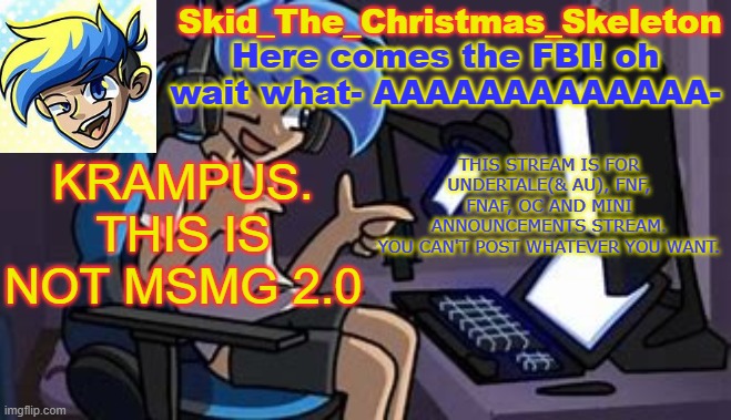 Jesus f**king christ.. | KRAMPUS. THIS IS NOT MSMG 2.0; THIS STREAM IS FOR UNDERTALE(& AU), FNF, FNAF, OC AND MINI ANNOUNCEMENTS STREAM.
YOU CAN'T POST WHATEVER YOU WANT. | image tagged in skid's amoraltra temp | made w/ Imgflip meme maker