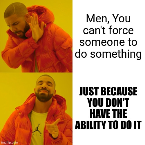 NO ONE CAN FORCE WOMEN TO GIVE BIRTH AGAINST THEIR WILL | Men, You can't force someone to do something; JUST BECAUSE YOU DON'T HAVE THE ABILITY TO DO IT | image tagged in memes,drake hotline bling,women's rights,women rights,pro choice,pro life | made w/ Imgflip meme maker