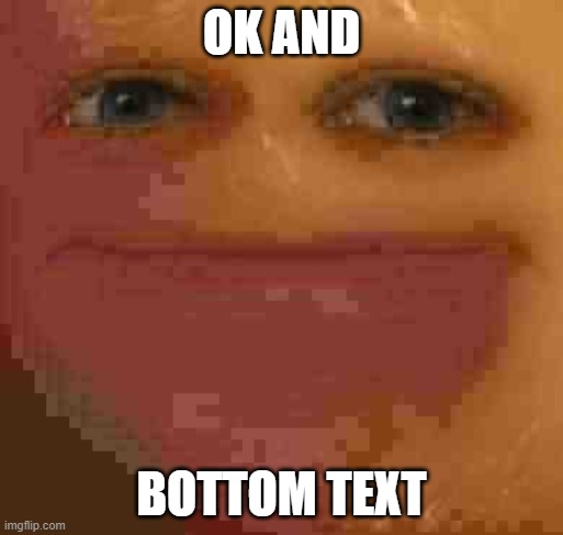 ok and | OK AND; BOTTOM TEXT | image tagged in annoying orange,low quality | made w/ Imgflip meme maker