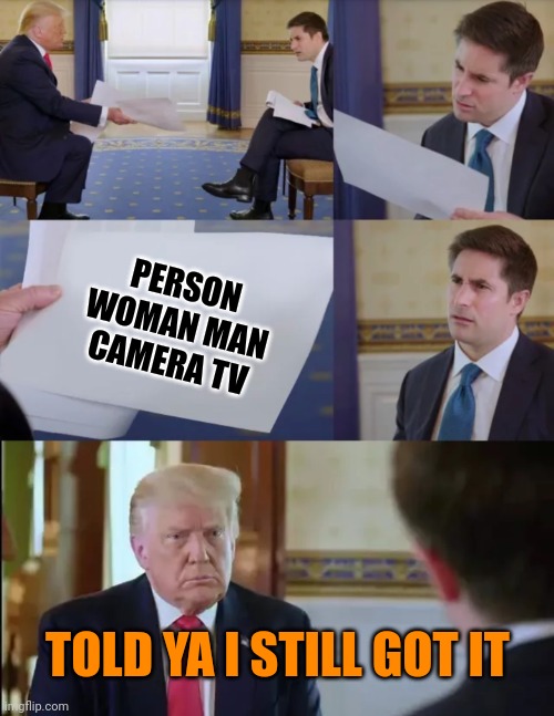 Even after all this time | PERSON WOMAN MAN CAMERA TV; TOLD YA I STILL GOT IT | image tagged in trump interview | made w/ Imgflip meme maker
