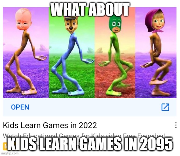 Kids learn games in 2022 | WHAT ABOUT; KIDS LEARN GAMES IN 2095 | image tagged in kids learn games in 2023593453409560349634069346093460934609 | made w/ Imgflip meme maker