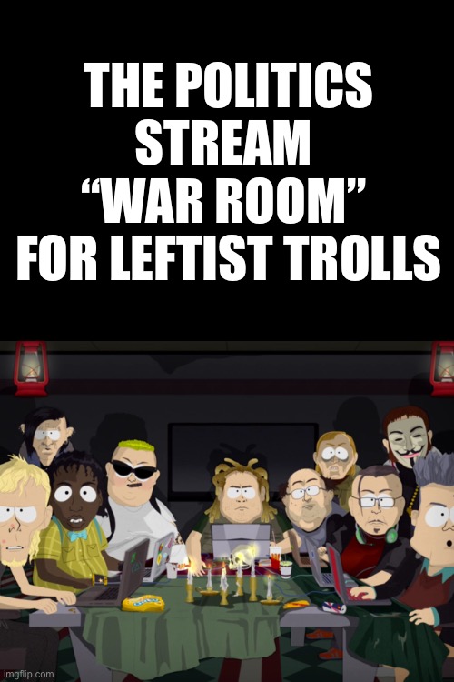 Like it’s their job… | THE POLITICS STREAM 
“WAR ROOM” 
FOR LEFTIST TROLLS | image tagged in trolls,politics stream | made w/ Imgflip meme maker