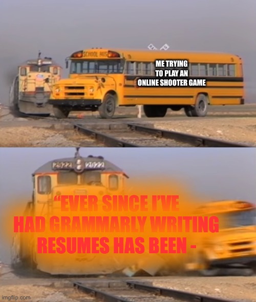 why, mobile game ads, why? | ME TRYING TO PLAY AN ONLINE SHOOTER GAME; “EVER SINCE I’VE HAD GRAMMARLY WRITING RESUMES HAS BEEN - | image tagged in train vs school bus,ads | made w/ Imgflip meme maker