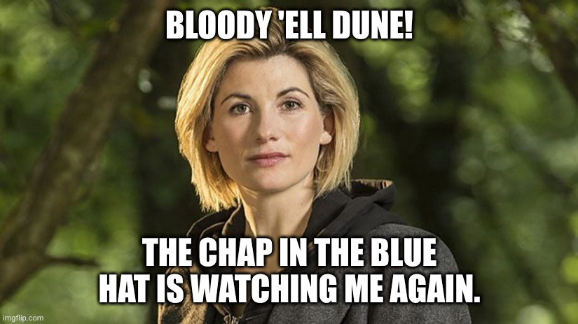 Jodie Whittaker Dr Who | BLOODY 'ELL DUNE! THE CHAP IN THE BLUE HAT IS WATCHING ME AGAIN. | image tagged in jodie whittaker dr who | made w/ Imgflip meme maker
