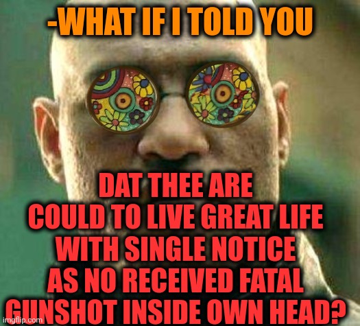 -Gangster is dying on street. | -WHAT IF I TOLD YOU; DAT THEE ARE COULD TO LIVE GREAT LIFE WITH SINGLE NOTICE AS NO RECEIVED FATAL GUNSHOT INSIDE OWN HEAD? | image tagged in acid kicks in morpheus,life lessons,gun violence,head,what if i told you,notice me | made w/ Imgflip meme maker