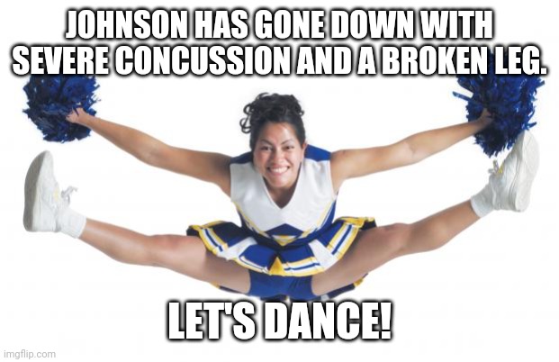 Cheerleader | JOHNSON HAS GONE DOWN WITH SEVERE CONCUSSION AND A BROKEN LEG. LET'S DANCE! | image tagged in cheerleader | made w/ Imgflip meme maker