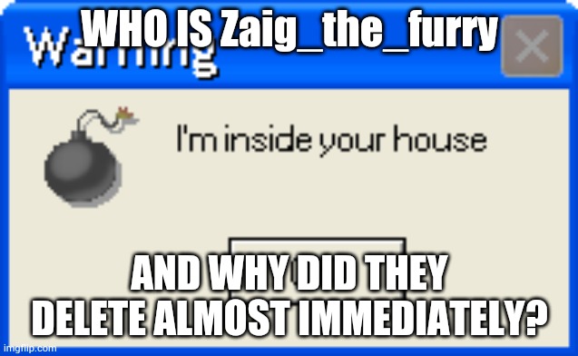 Warning | WHO IS Zaig_the_furry; AND WHY DID THEY DELETE ALMOST IMMEDIATELY? | image tagged in warning | made w/ Imgflip meme maker