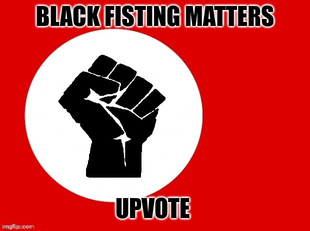 BLACK FISTING MATTERS UPVOTE | made w/ Imgflip meme maker