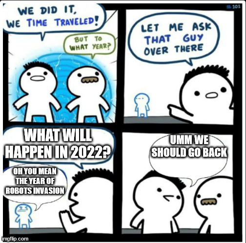 Time travel messed up | WHAT WILL HAPPEN IN 2022? UMM WE SHOULD GO BACK; OH YOU MEAN THE YEAR OF ROBOTS INVASION | image tagged in time travel | made w/ Imgflip meme maker