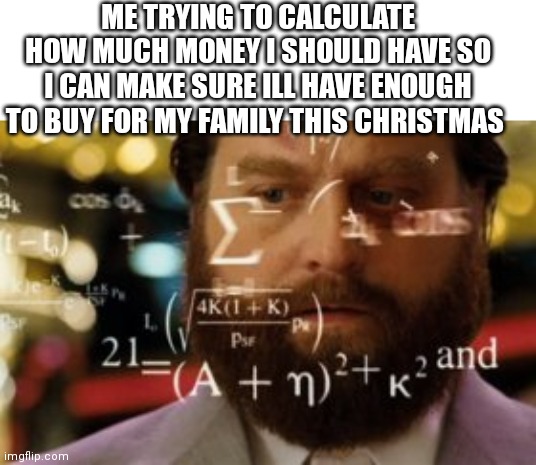 Trying to calculate how much sleep I can get | ME TRYING TO CALCULATE HOW MUCH MONEY I SHOULD HAVE SO I CAN MAKE SURE ILL HAVE ENOUGH TO BUY FOR MY FAMILY THIS CHRISTMAS | image tagged in trying to calculate how much sleep i can get,memes,christmas,money,calculate | made w/ Imgflip meme maker