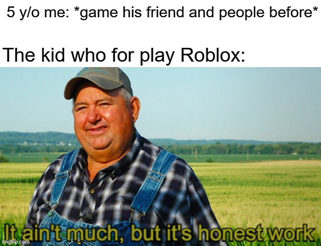 It ain't much, but it's honest work | 5 y/o me: *game his friend and people before*; The kid who for play Roblox: | image tagged in it ain't much but it's honest work,memes | made w/ Imgflip meme maker