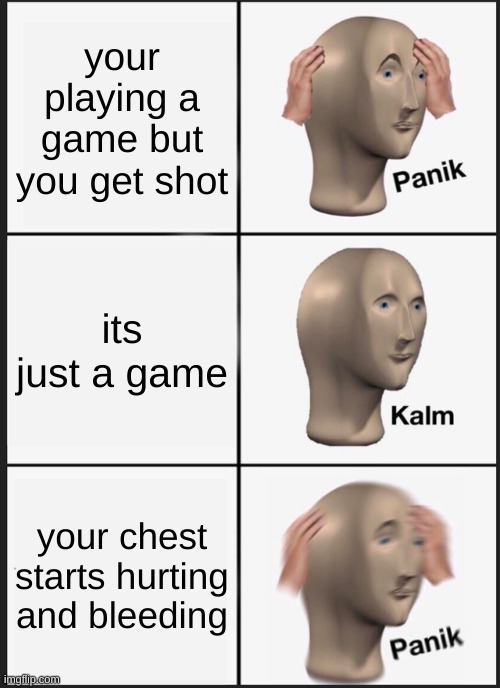 Panik Kalm Panik | your playing a game but you get shot; its just a game; your chest starts hurting and bleeding | image tagged in memes,panik kalm panik | made w/ Imgflip meme maker