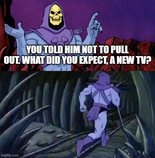 he man skeleton advices | YOU TOLD HIM NOT TO PULL OUT. WHAT DID YOU EXPECT, A NEW TV? | image tagged in he man skeleton advices | made w/ Imgflip meme maker