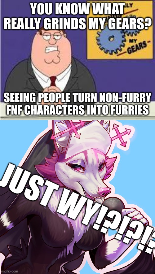 Its getting worse. | YOU KNOW WHAT REALLY GRINDS MY GEARS? SEEING PEOPLE TURN NON-FURRY FNF CHARACTERS INTO FURRIES; JUST WY!?!?!?! | image tagged in you know what really grinds my gears | made w/ Imgflip meme maker