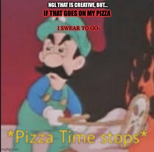 Pizza Time Stops | NGL THAT IS CREATIVE, BUT... IF THAT GOES ON MY PIZZA I SWEAR TO GO- | image tagged in pizza time stops | made w/ Imgflip meme maker