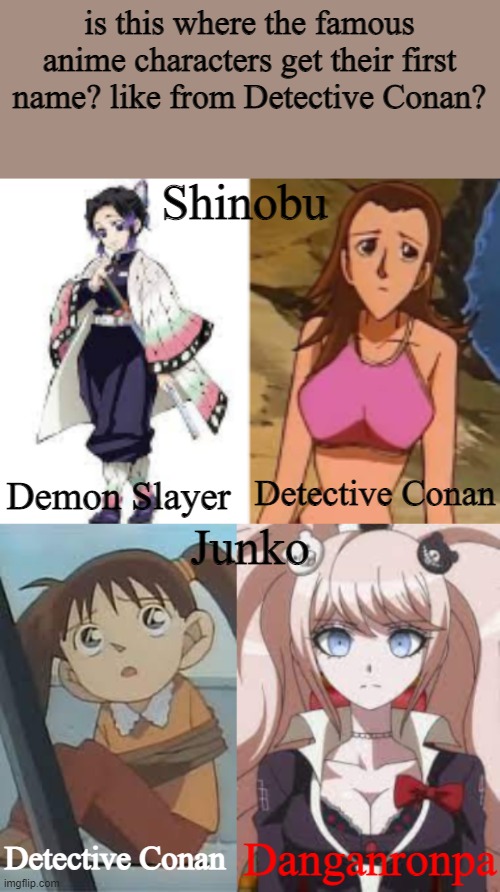 i am confused and a lil thought anyway | is this where the famous anime characters get their first name? like from Detective Conan? Shinobu; Detective Conan; Demon Slayer; Junko; Danganronpa; Detective Conan | made w/ Imgflip meme maker