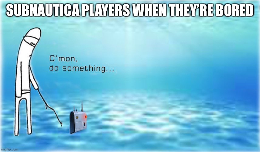(Repost) | SUBNAUTICA PLAYERS WHEN THEY’RE BORED | image tagged in subnautica | made w/ Imgflip meme maker