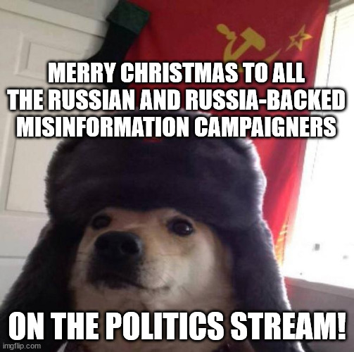 ...and to all those who get suckered in by them! | MERRY CHRISTMAS TO ALL THE RUSSIAN AND RUSSIA-BACKED MISINFORMATION CAMPAIGNERS; ON THE POLITICS STREAM! | image tagged in russian doge,maga dupes,russian misinformation | made w/ Imgflip meme maker