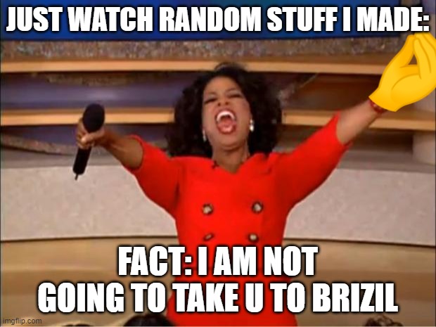 Just for nothing | JUST WATCH RANDOM STUFF I MADE:; FACT: I AM NOT GOING TO TAKE U TO BRIZIL | image tagged in memes,oprah you get a | made w/ Imgflip meme maker