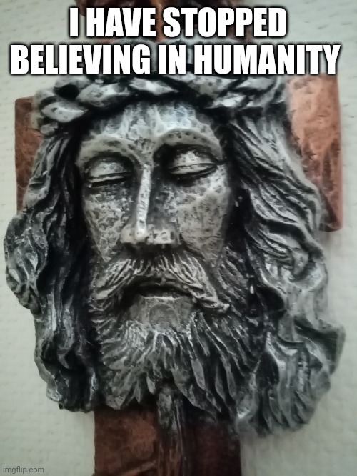 Yes | I HAVE STOPPED BELIEVING IN HUMANITY | image tagged in jesus | made w/ Imgflip meme maker