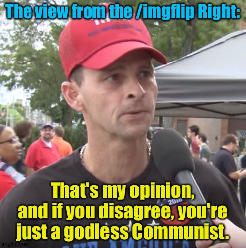 Don't you think people get tired of hearing that? | The view from the /imgflip Right:; That's my opinion, and if you disagree, you're just a godless Communist. | image tagged in trump supporter | made w/ Imgflip meme maker