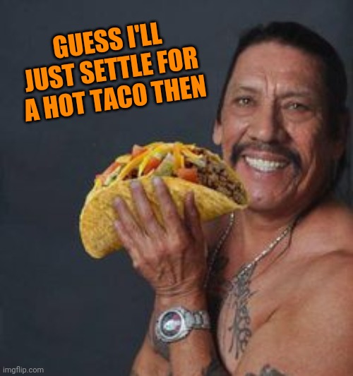 GUESS I'LL JUST SETTLE FOR A HOT TACO THEN | made w/ Imgflip meme maker