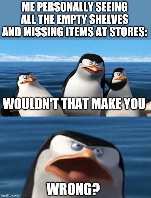 Wouldn't that make you | ME PERSONALLY SEEING ALL THE EMPTY SHELVES AND MISSING ITEMS AT STORES: WOULDN'T THAT MAKE YOU WRONG? | image tagged in wouldn't that make you | made w/ Imgflip meme maker