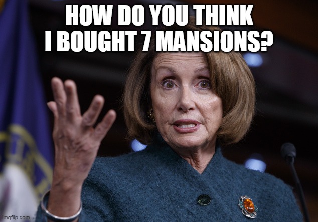 Good old Nancy Pelosi | HOW DO YOU THINK I BOUGHT 7 MANSIONS? | image tagged in good old nancy pelosi | made w/ Imgflip meme maker