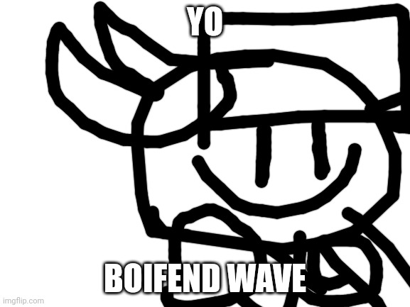 Boifend wave | YO; BOIFEND WAVE | image tagged in blank white template | made w/ Imgflip meme maker