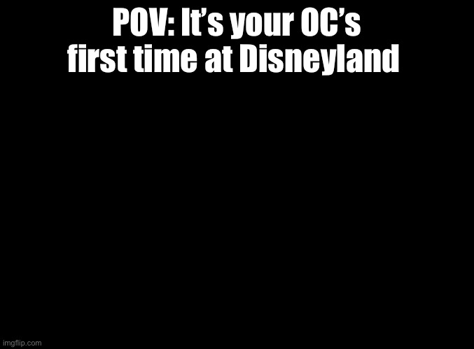 Just an RP and not much else |  POV: It’s your OC’s first time at Disneyland | image tagged in blank black,disneyland,rp | made w/ Imgflip meme maker