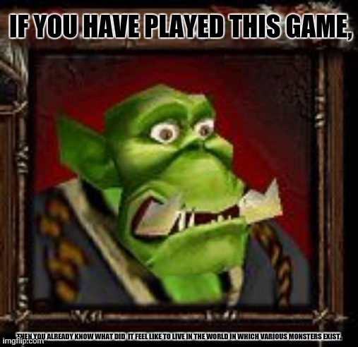 Warcraft Orc Peon | IF YOU HAVE PLAYED THIS GAME, THEN YOU ALREADY KNOW WHAT DID  IT FEEL LIKE TO LIVE IN THE WORLD IN WHICH VARIOUS MONSTERS EXIST. | image tagged in memes,wars,craft | made w/ Imgflip meme maker