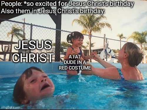 Christmas be like | People: *so excited for Jesus Christ's birthday
Also them in Jesus Christ's birthday:; JESUS CHRIST; A FAT DUDE IN A RED COSTUME | image tagged in drowning kid in the pool | made w/ Imgflip meme maker