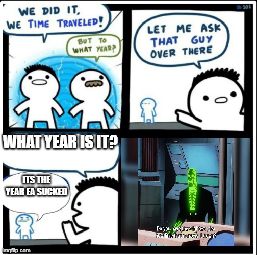 hi | WHAT YEAR IS IT? ITS THE YEAR EA SUCKED | image tagged in time travel | made w/ Imgflip meme maker