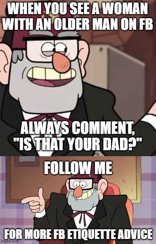 Facebook Advice | WHEN YOU SEE A WOMAN WITH AN OLDER MAN ON FB; ALWAYS COMMENT, "IS THAT YOUR DAD?"; FOLLOW ME; FOR MORE FB ETIQUETTE ADVICE | image tagged in grunkle stan's advice,grunkle stan pointing - gravity falls | made w/ Imgflip meme maker